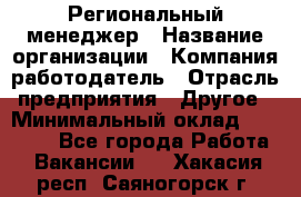 Региональный менеджер › Название организации ­ Компания-работодатель › Отрасль предприятия ­ Другое › Минимальный оклад ­ 40 000 - Все города Работа » Вакансии   . Хакасия респ.,Саяногорск г.